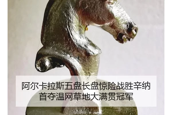 阿尔卡拉斯五盘长盘惊险战胜辛纳 首夺温网草地大满贯冠军