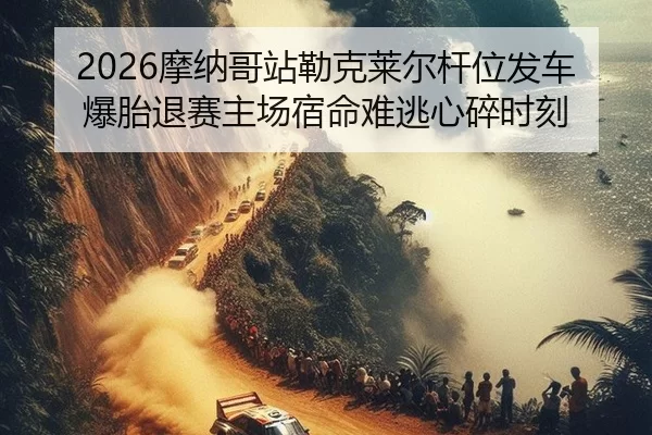 2026摩纳哥站勒克莱尔杆位发车爆胎退赛主场宿命难逃心碎时刻