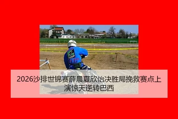 2026沙排世锦赛薛晨夏欣怡决胜局挽救赛点上演惊天逆转巴西