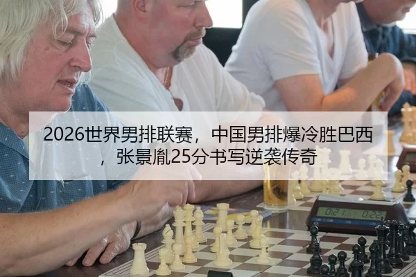 2026世界男排联赛，中国男排爆冷胜巴西，张景胤25分书写逆袭传奇