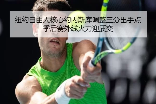 纽约自由人核心约内斯库调整三分出手点 季后赛外线火力迎质变